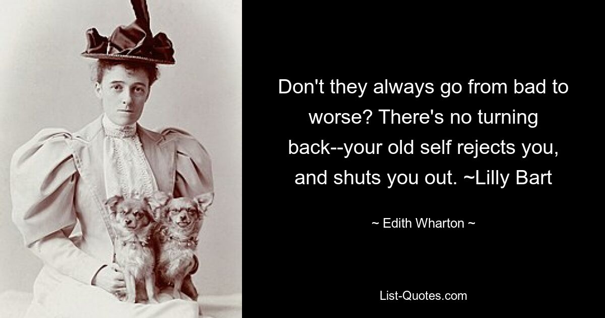 Don't they always go from bad to worse? There's no turning back--your old self rejects you, and shuts you out. ~Lilly Bart — © Edith Wharton