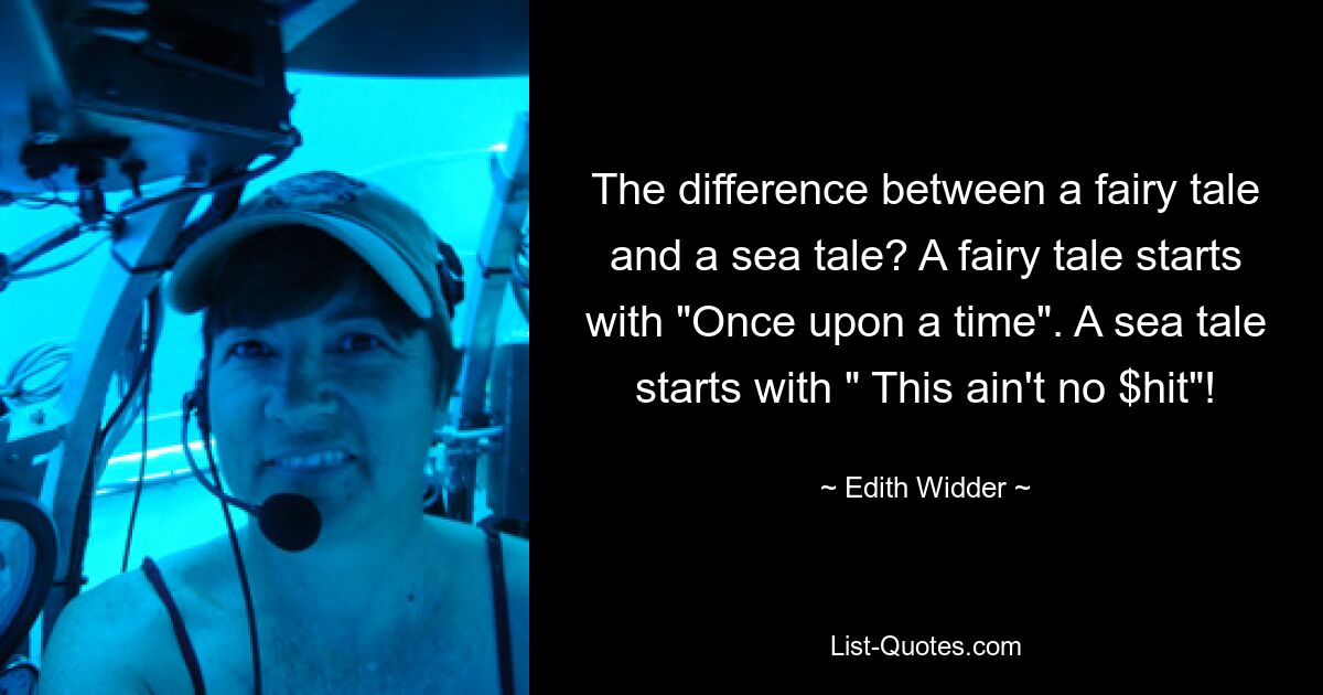 The difference between a fairy tale and a sea tale? A fairy tale starts with "Once upon a time". A sea tale starts with " This ain't no $hit"! — © Edith Widder