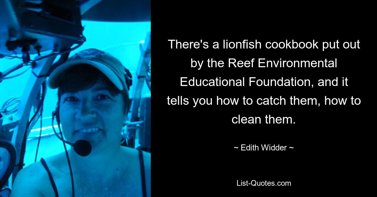 There's a lionfish cookbook put out by the Reef Environmental Educational Foundation, and it tells you how to catch them, how to clean them. — © Edith Widder