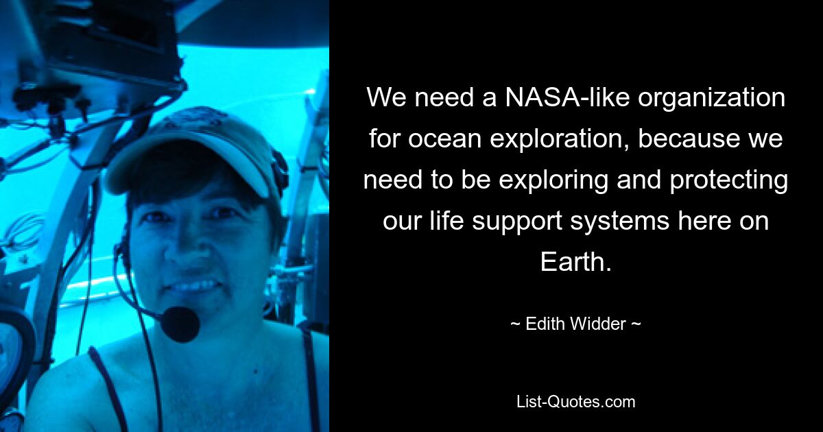 We need a NASA-like organization for ocean exploration, because we need to be exploring and protecting our life support systems here on Earth. — © Edith Widder