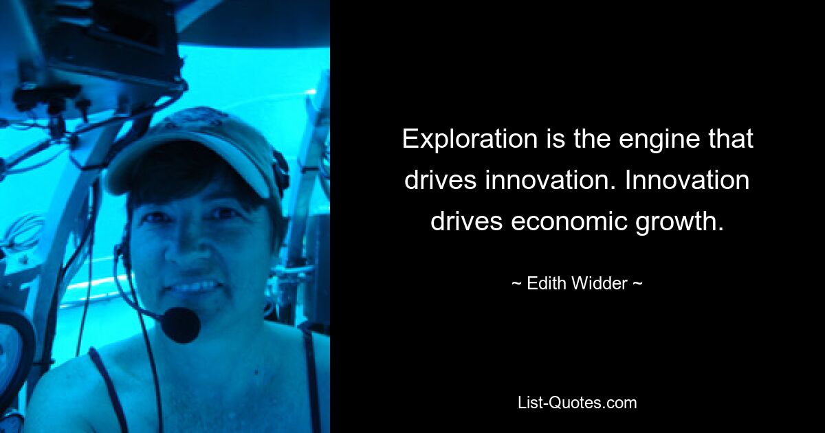 Exploration is the engine that drives innovation. Innovation drives economic growth. — © Edith Widder