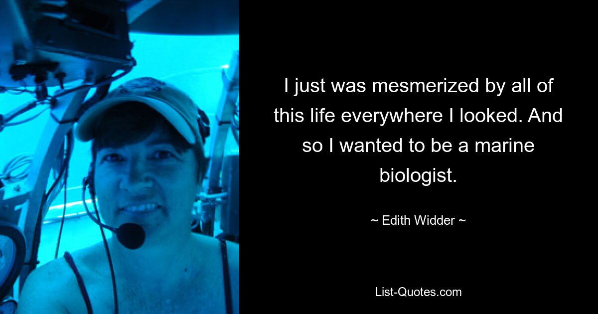 I just was mesmerized by all of this life everywhere I looked. And so I wanted to be a marine biologist. — © Edith Widder