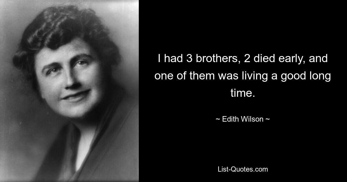 I had 3 brothers, 2 died early, and one of them was living a good long time. — © Edith Wilson