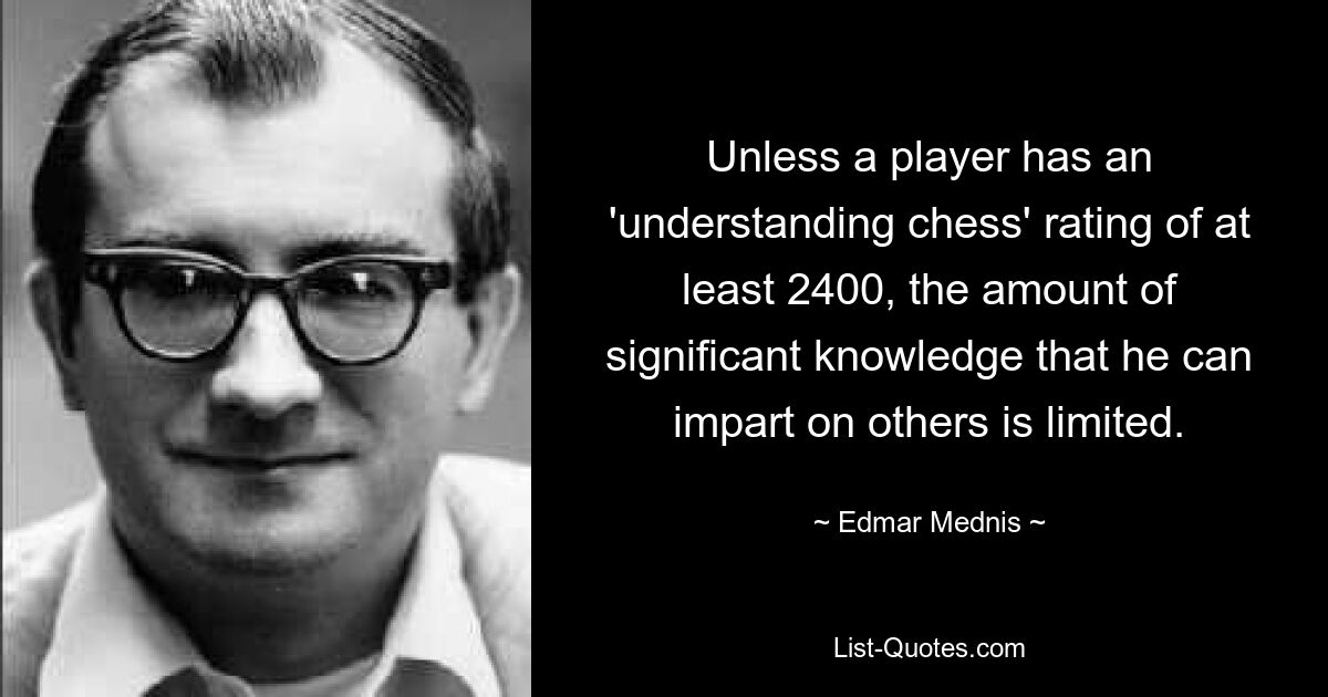 Unless a player has an 'understanding chess' rating of at least 2400, the amount of significant knowledge that he can impart on others is limited. — © Edmar Mednis