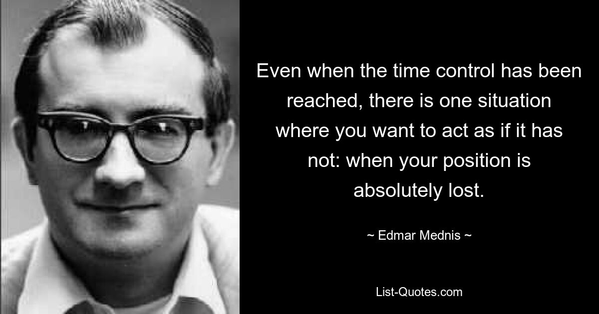 Even when the time control has been reached, there is one situation where you want to act as if it has not: when your position is absolutely lost. — © Edmar Mednis