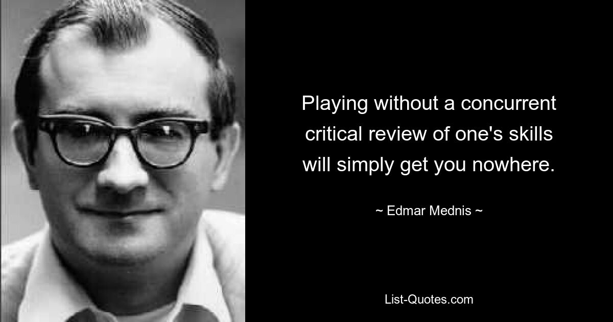 Playing without a concurrent critical review of one's skills will simply get you nowhere. — © Edmar Mednis