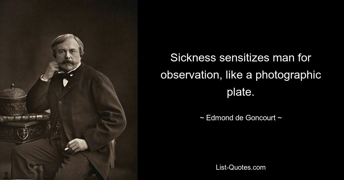 Sickness sensitizes man for observation, like a photographic plate. — © Edmond de Goncourt