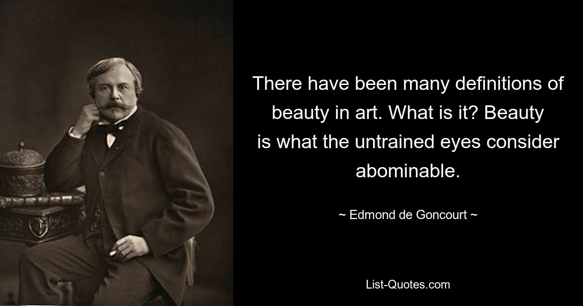 There have been many definitions of beauty in art. What is it? Beauty is what the untrained eyes consider abominable. — © Edmond de Goncourt