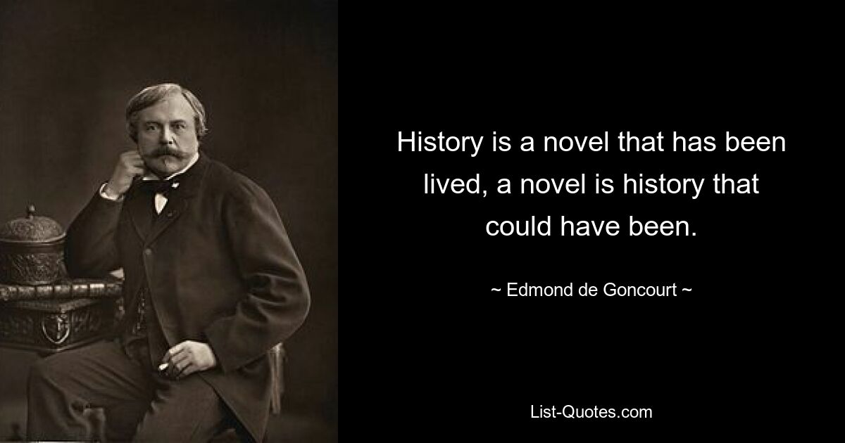 History is a novel that has been lived, a novel is history that could have been. — © Edmond de Goncourt