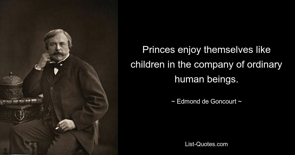 Princes enjoy themselves like children in the company of ordinary human beings. — © Edmond de Goncourt