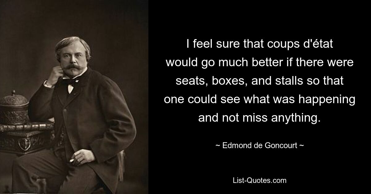 I feel sure that coups d'état would go much better if there were seats, boxes, and stalls so that one could see what was happening and not miss anything. — © Edmond de Goncourt