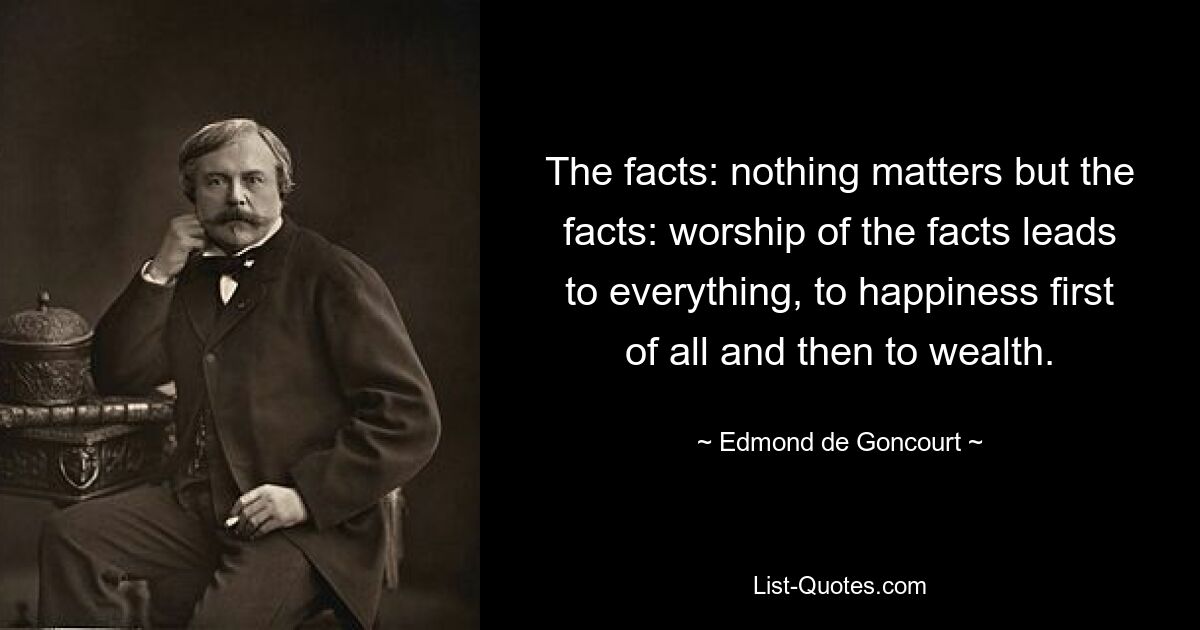 Факты: ничто не имеет значения, кроме фактов: поклонение фактам ведет ко всему, прежде всего к счастью, а затем к богатству. — © Эдмон де Гонкур 