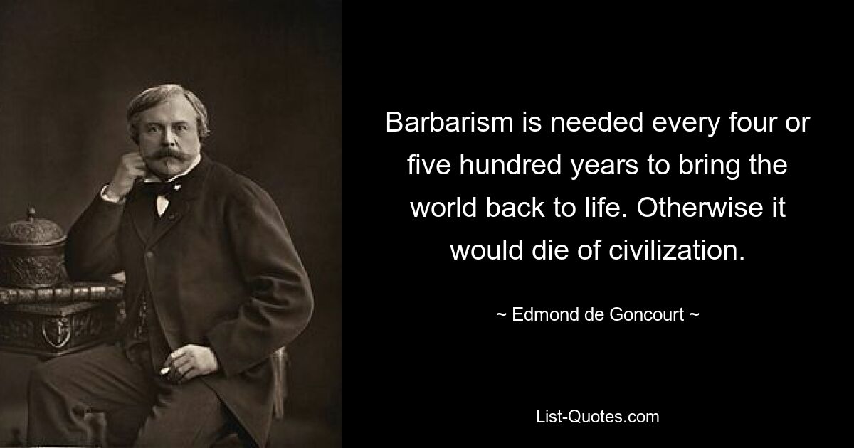 Barbarism is needed every four or five hundred years to bring the world back to life. Otherwise it would die of civilization. — © Edmond de Goncourt