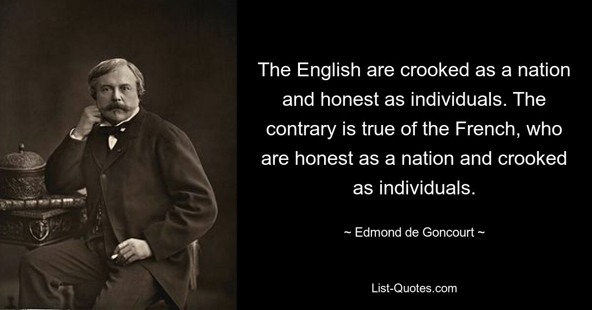 The English are crooked as a nation and honest as individuals. The contrary is true of the French, who are honest as a nation and crooked as individuals. — © Edmond de Goncourt