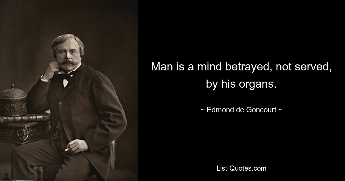 Man is a mind betrayed, not served, by his organs. — © Edmond de Goncourt