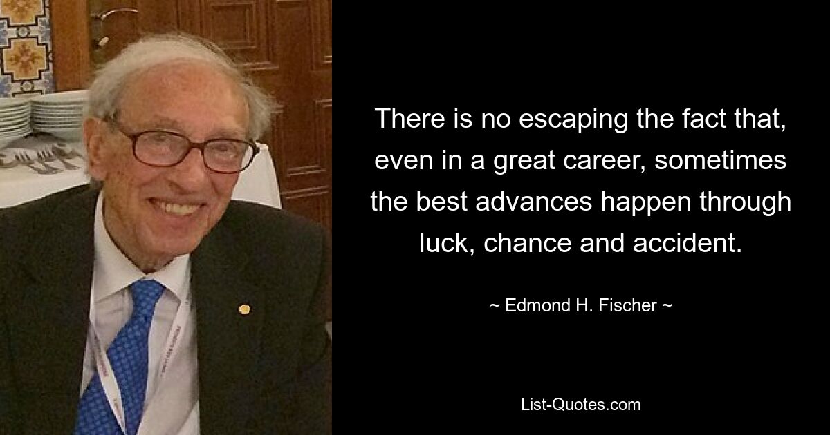 There is no escaping the fact that, even in a great career, sometimes the best advances happen through luck, chance and accident. — © Edmond H. Fischer