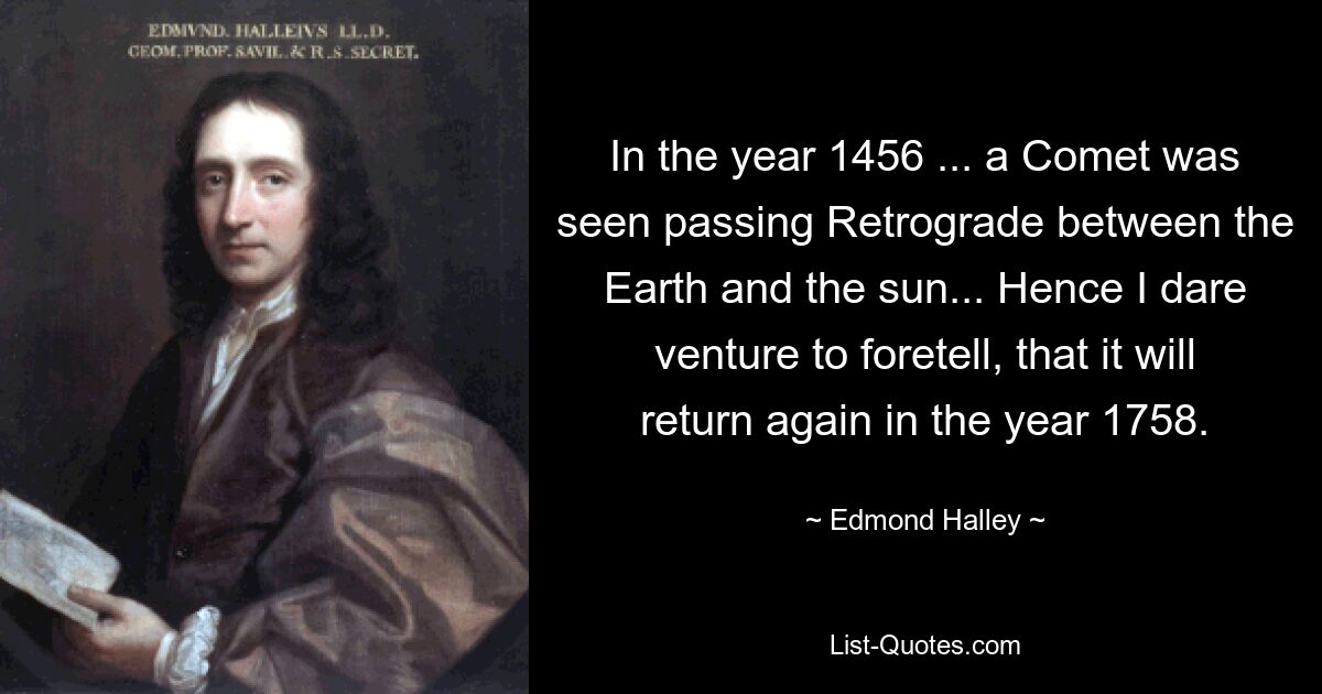 In the year 1456 ... a Comet was seen passing Retrograde between the Earth and the sun... Hence I dare venture to foretell, that it will return again in the year 1758. — © Edmond Halley