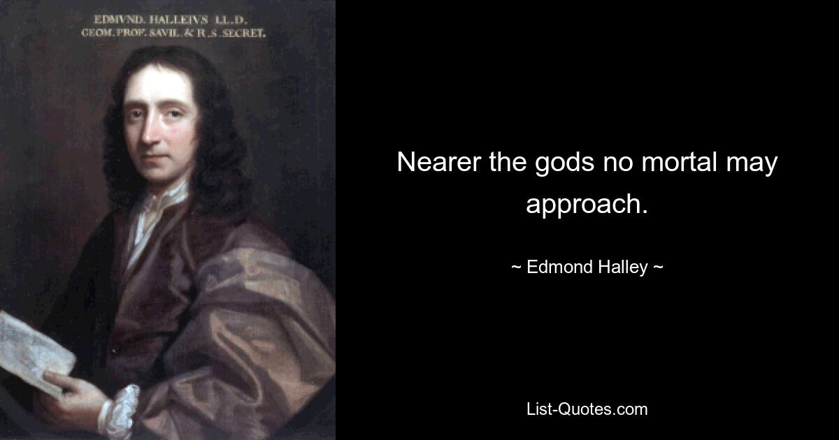 Nearer the gods no mortal may approach. — © Edmond Halley