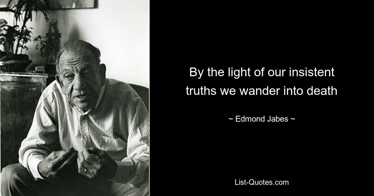 By the light of our insistent truths we wander into death — © Edmond Jabes