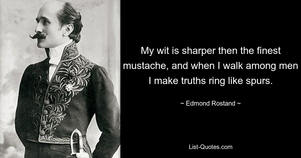 My wit is sharper then the finest mustache, and when I walk among men I make truths ring like spurs. — © Edmond Rostand