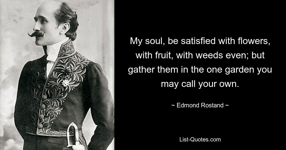 Meine Seele, sei zufrieden mit Blumen, mit Früchten, sogar mit Unkraut; aber sammle sie in dem einen Garten, den du dein Eigen nennen darfst. — © Edmond Rostand