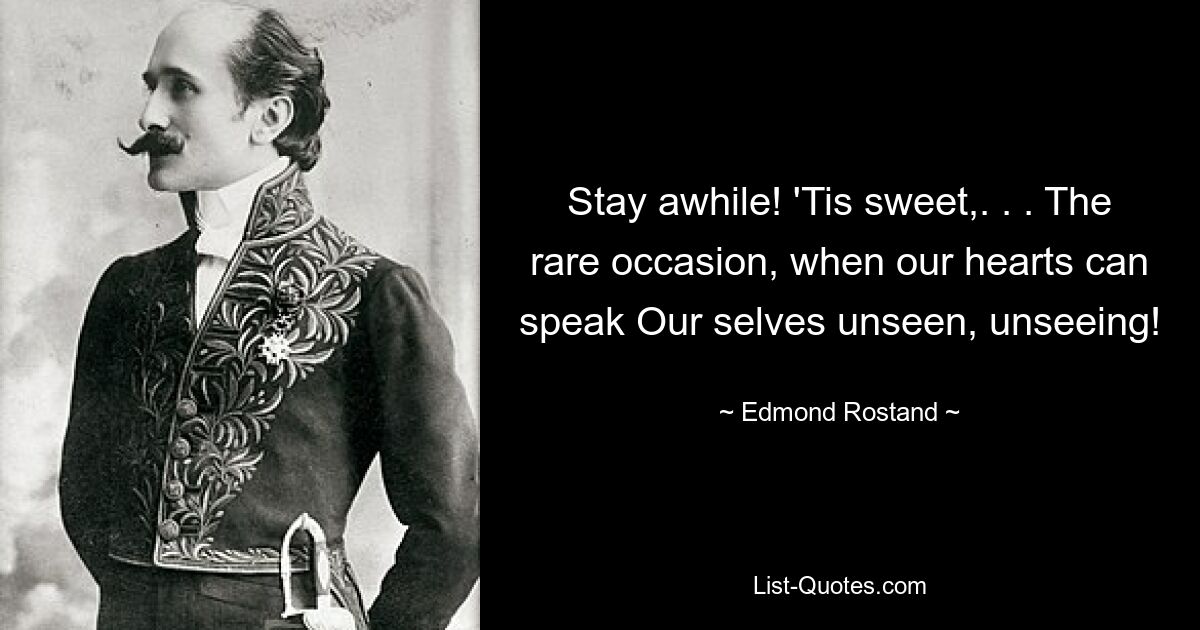 Stay awhile! 'Tis sweet,. . . The rare occasion, when our hearts can speak Our selves unseen, unseeing! — © Edmond Rostand