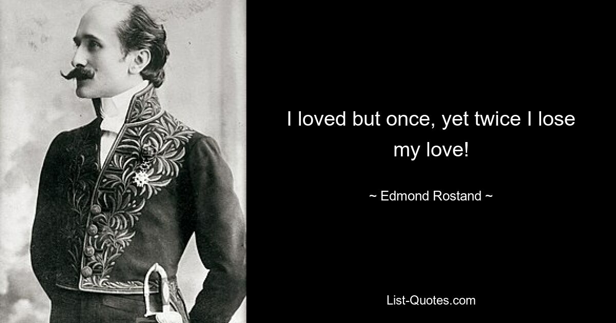 I loved but once, yet twice I lose my love! — © Edmond Rostand