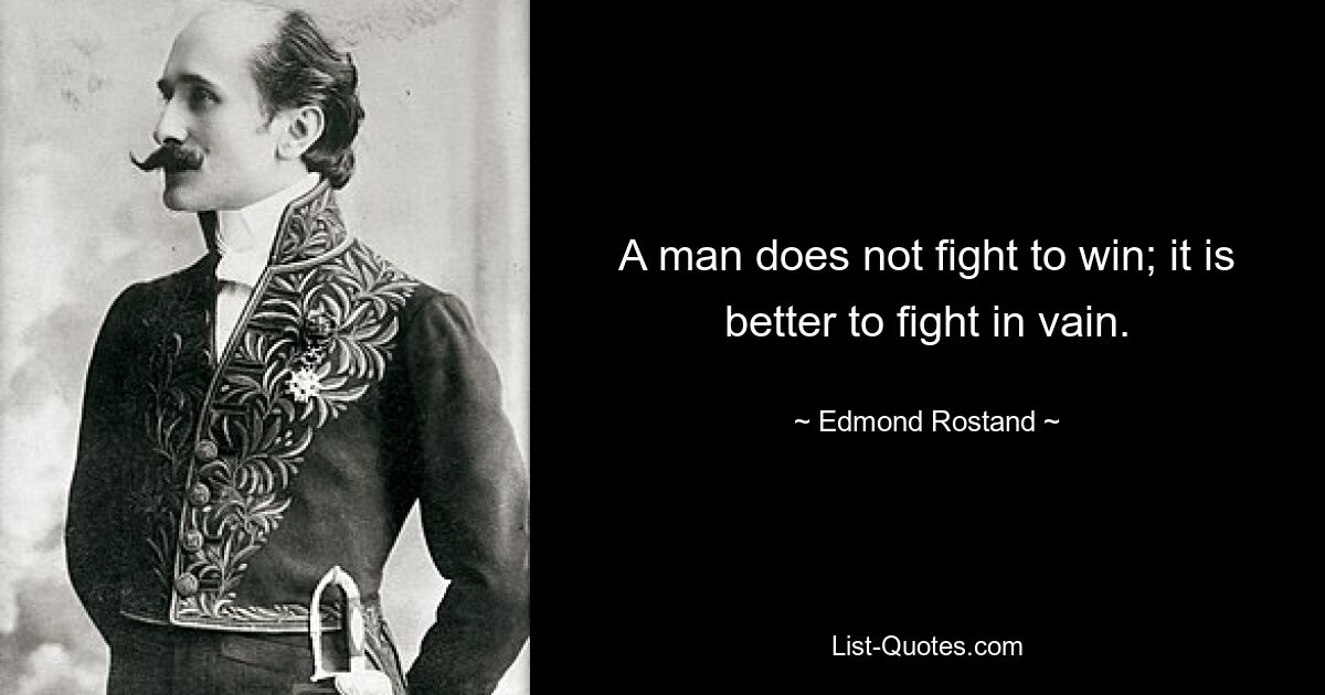 A man does not fight to win; it is better to fight in vain. — © Edmond Rostand