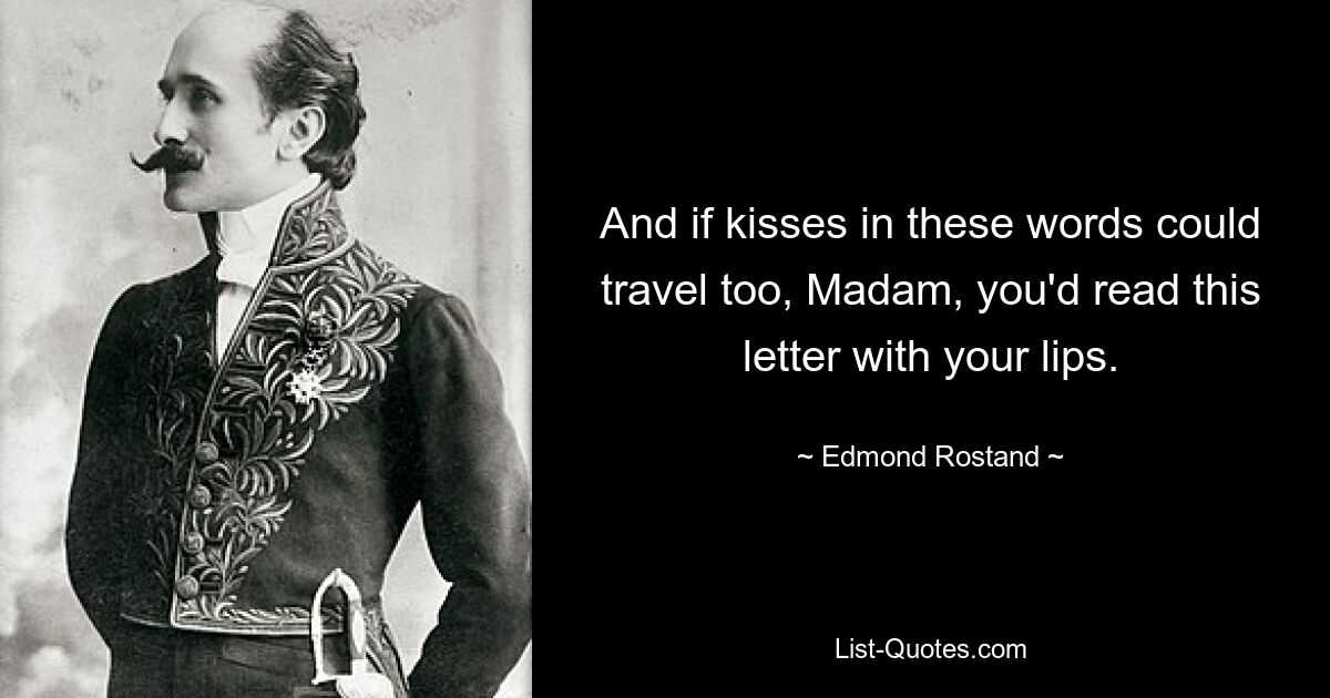 And if kisses in these words could travel too, Madam, you'd read this letter with your lips. — © Edmond Rostand