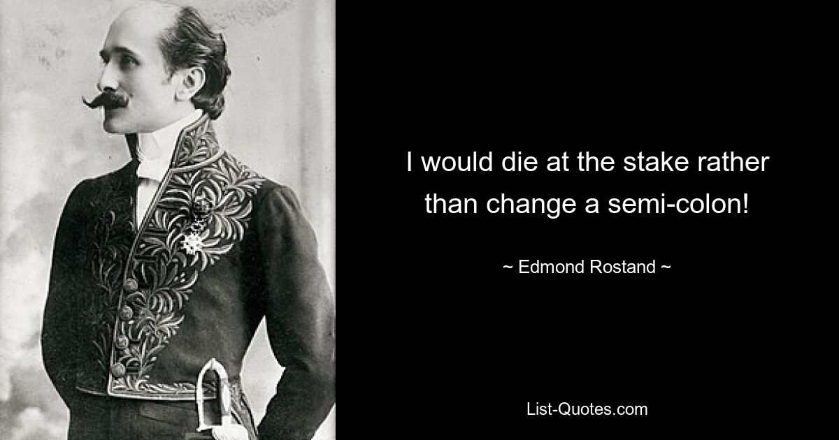 I would die at the stake rather than change a semi-colon! — © Edmond Rostand