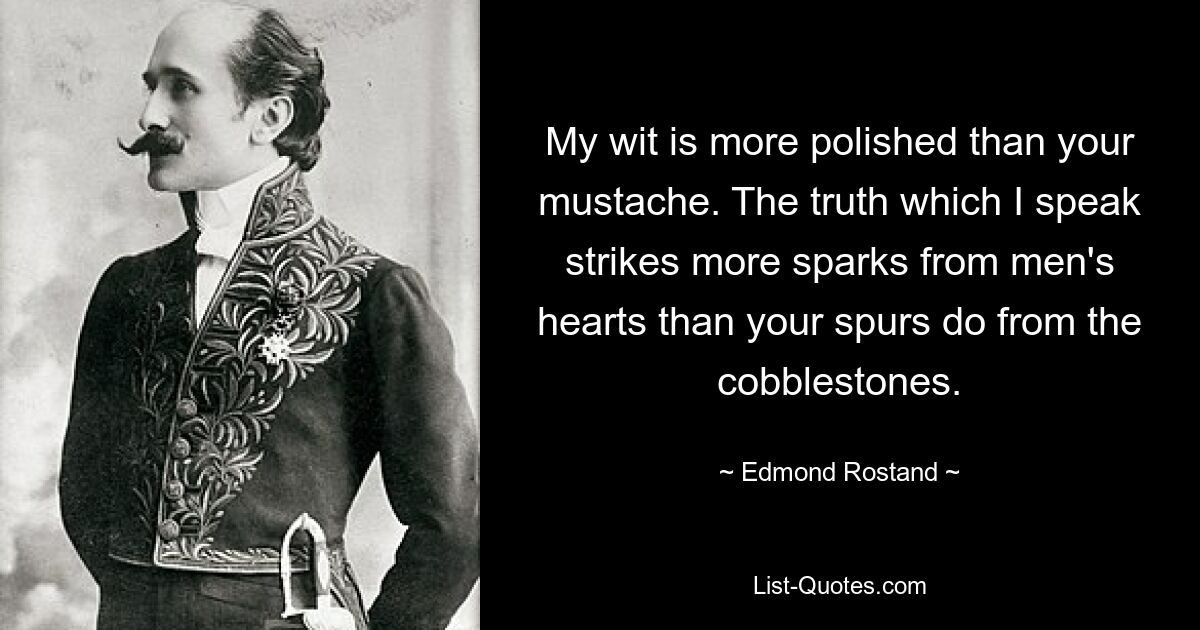 My wit is more polished than your mustache. The truth which I speak strikes more sparks from men's hearts than your spurs do from the cobblestones. — © Edmond Rostand