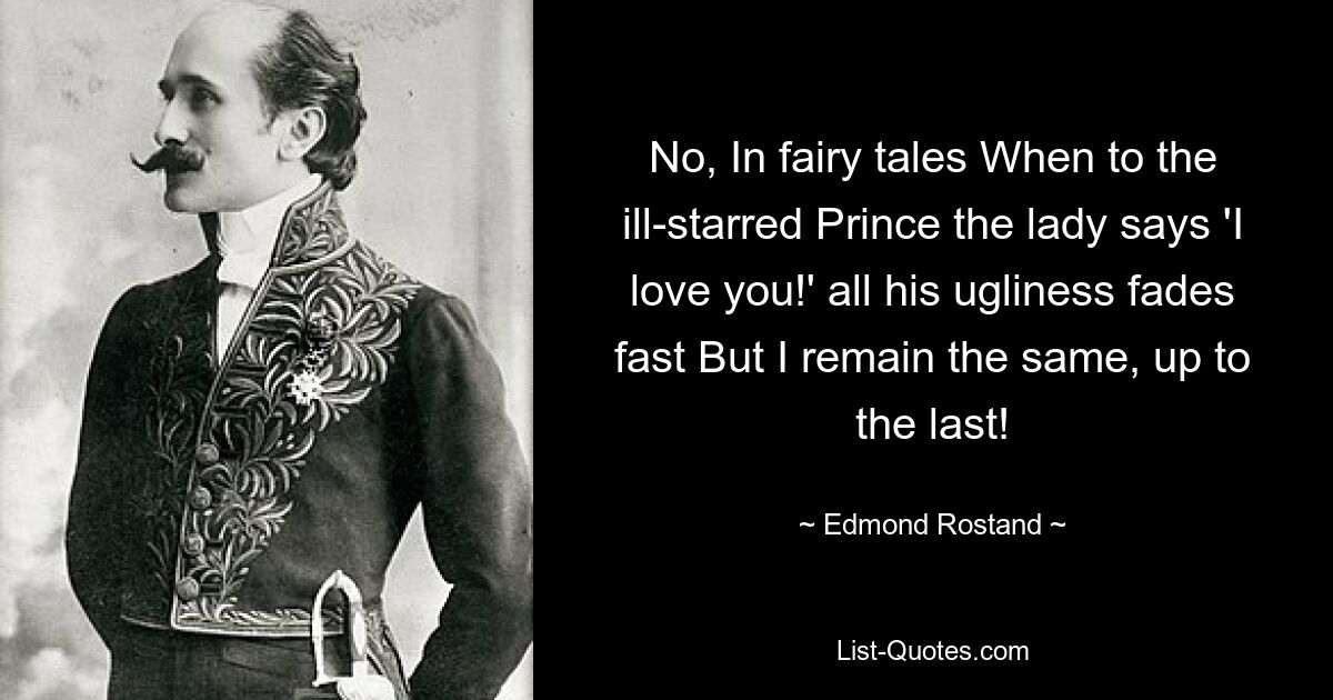 No, In fairy tales When to the ill-starred Prince the lady says 'I love you!' all his ugliness fades fast But I remain the same, up to the last! — © Edmond Rostand