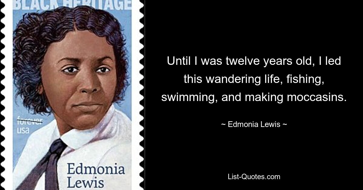 Until I was twelve years old, I led this wandering life, fishing, swimming, and making moccasins. — © Edmonia Lewis