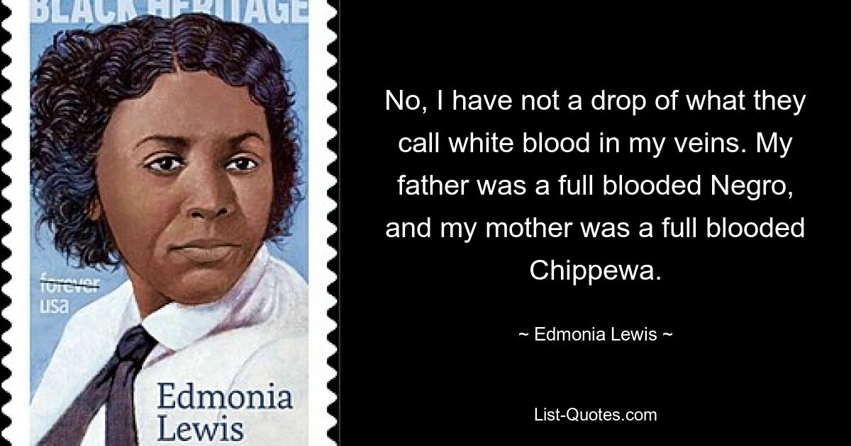 No, I have not a drop of what they call white blood in my veins. My father was a full blooded Negro, and my mother was a full blooded Chippewa. — © Edmonia Lewis