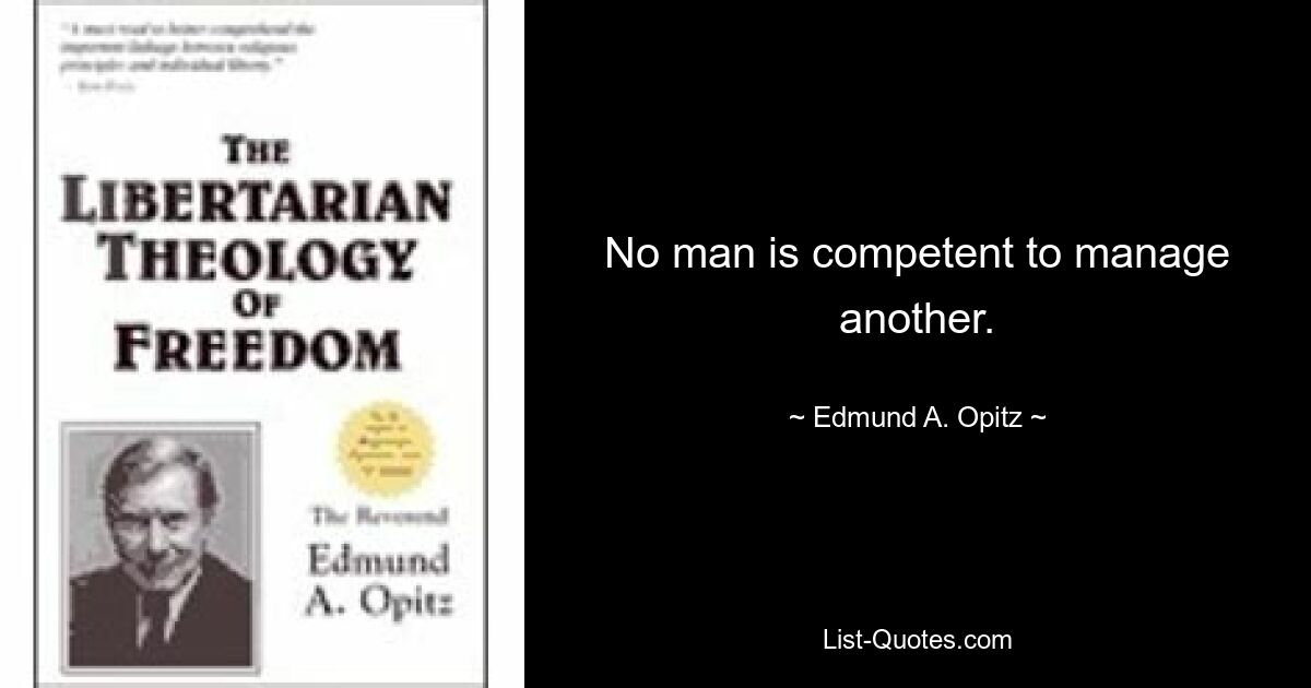 No man is competent to manage another. — © Edmund A. Opitz