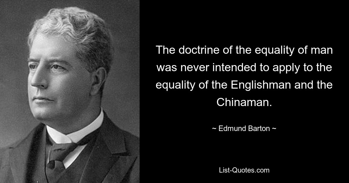 The doctrine of the equality of man was never intended to apply to the equality of the Englishman and the Chinaman. — © Edmund Barton