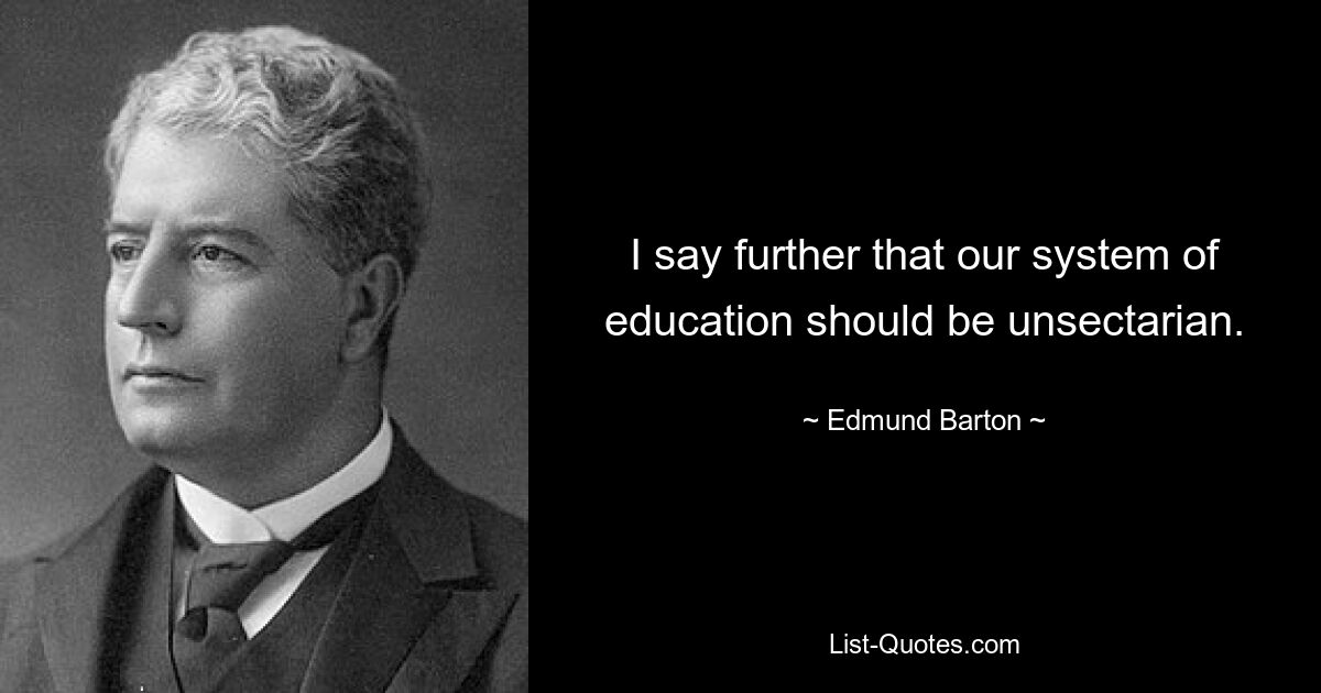 I say further that our system of education should be unsectarian. — © Edmund Barton