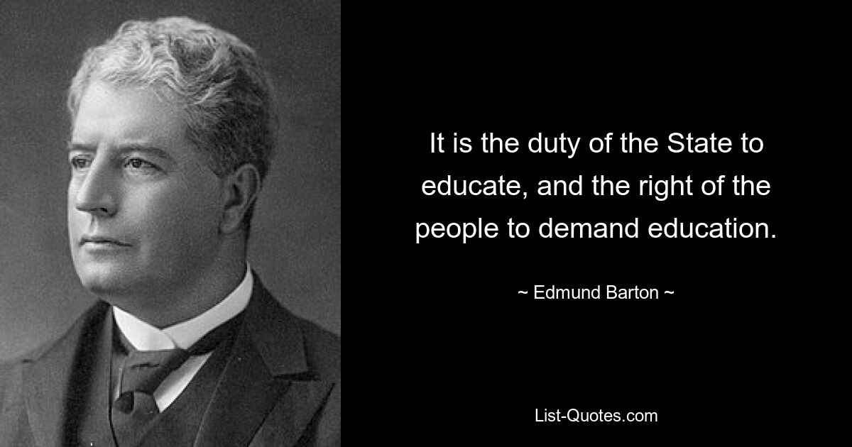 It is the duty of the State to educate, and the right of the people to demand education. — © Edmund Barton