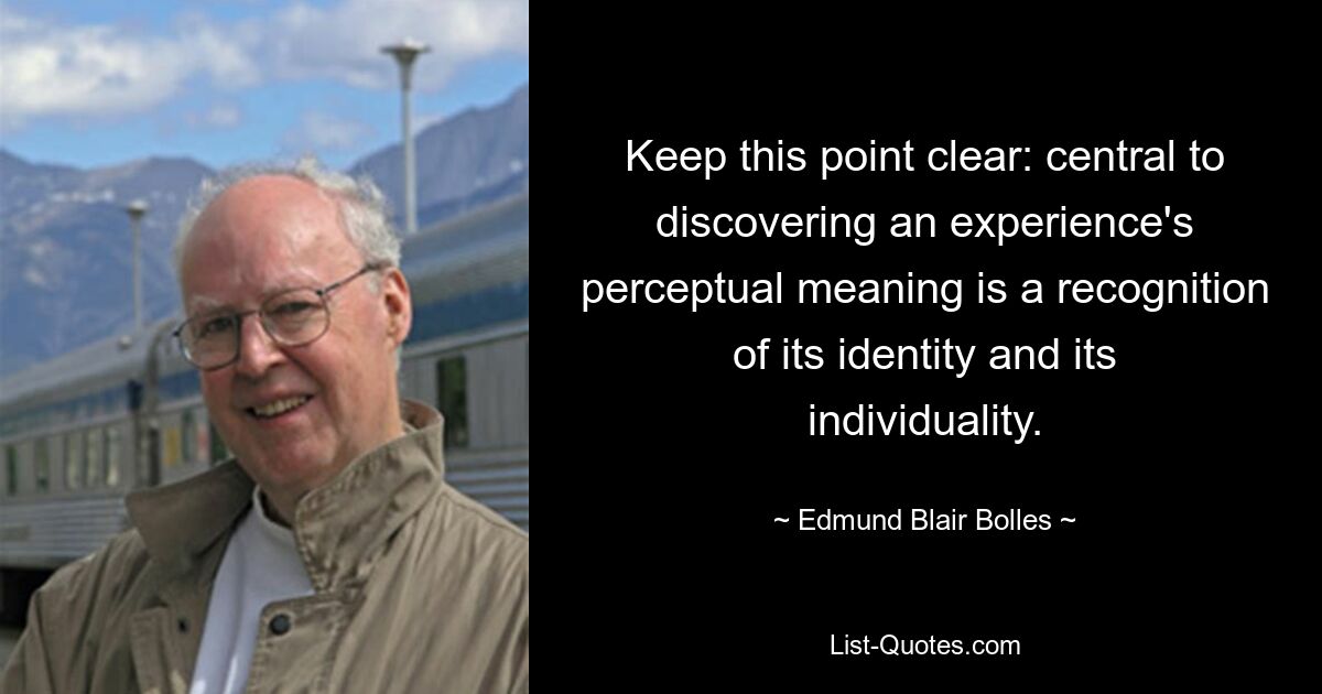 Keep this point clear: central to discovering an experience's perceptual meaning is a recognition of its identity and its individuality. — © Edmund Blair Bolles