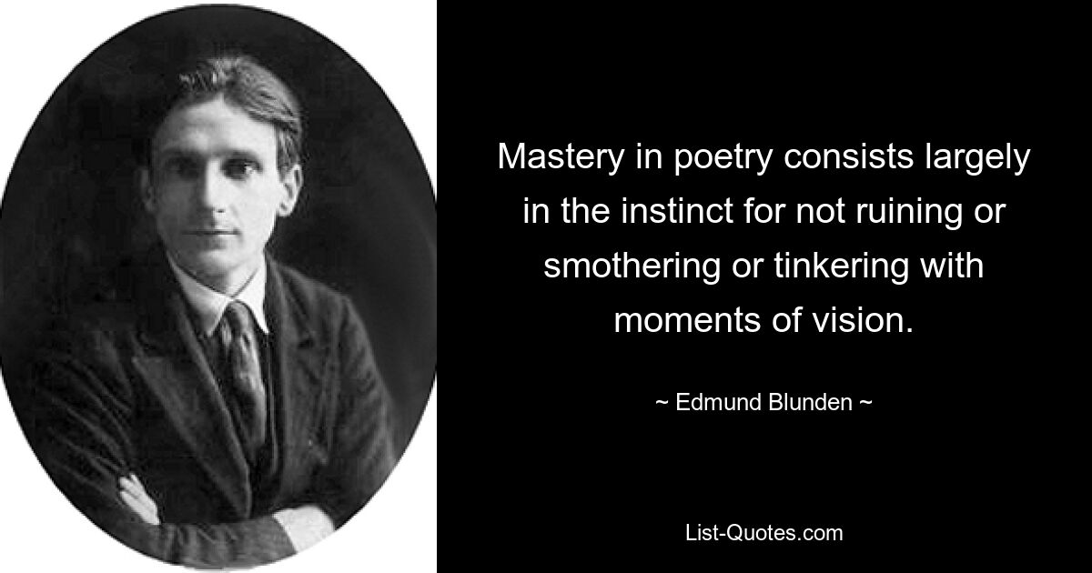 Mastery in poetry consists largely in the instinct for not ruining or smothering or tinkering with moments of vision. — © Edmund Blunden