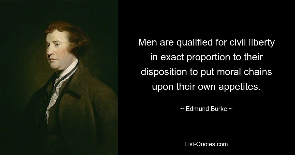 Men are qualified for civil liberty in exact proportion to their disposition to put moral chains upon their own appetites. — © Edmund Burke