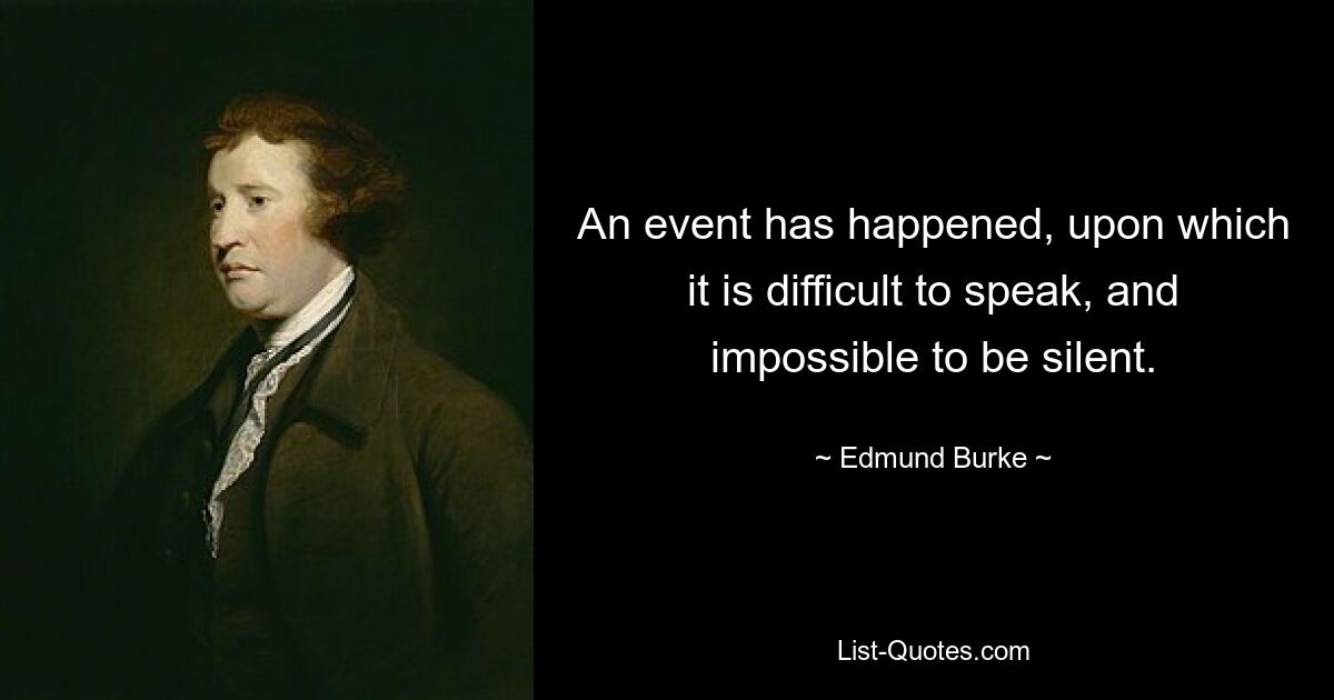 An event has happened, upon which it is difficult to speak, and impossible to be silent. — © Edmund Burke