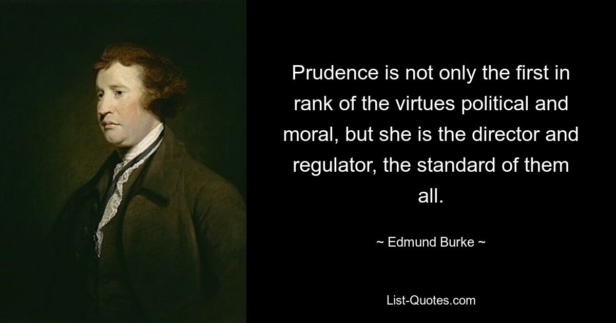 Prudence is not only the first in rank of the virtues political and moral, but she is the director and regulator, the standard of them all. — © Edmund Burke