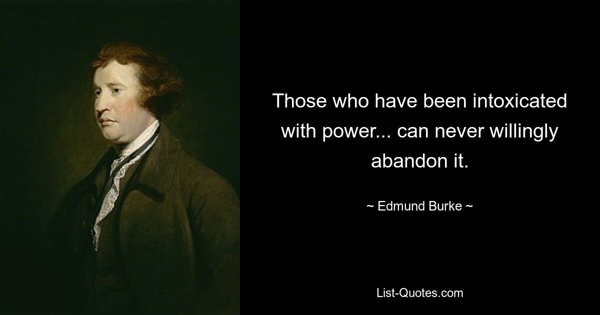 Those who have been intoxicated with power... can never willingly abandon it. — © Edmund Burke