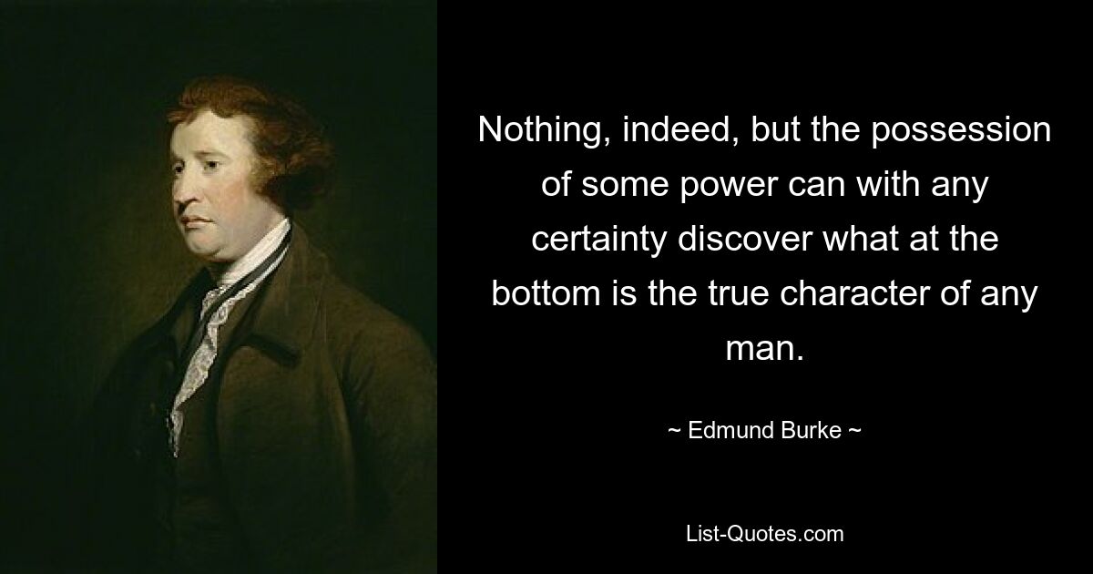 Nothing, indeed, but the possession of some power can with any certainty discover what at the bottom is the true character of any man. — © Edmund Burke