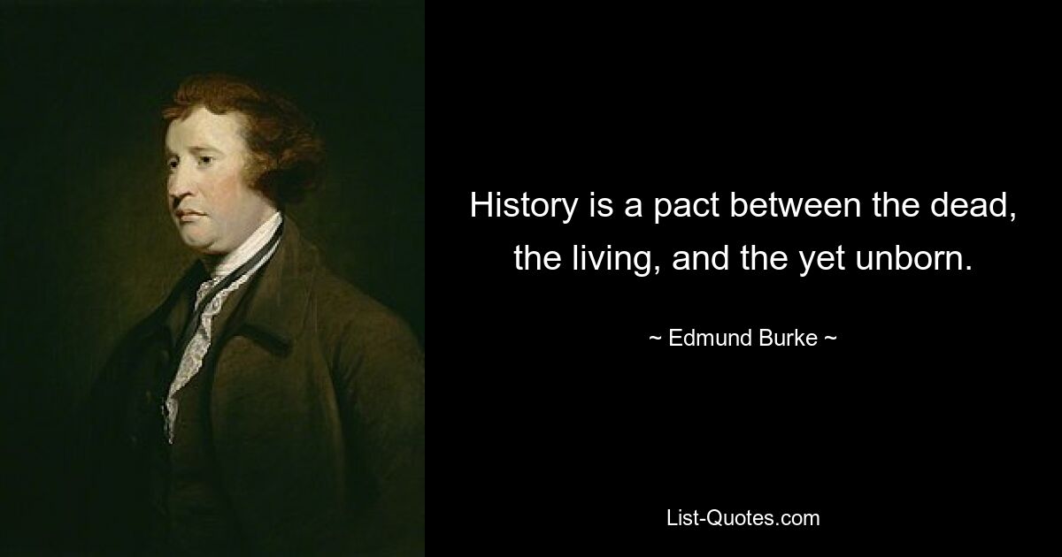 History is a pact between the dead, the living, and the yet unborn. — © Edmund Burke