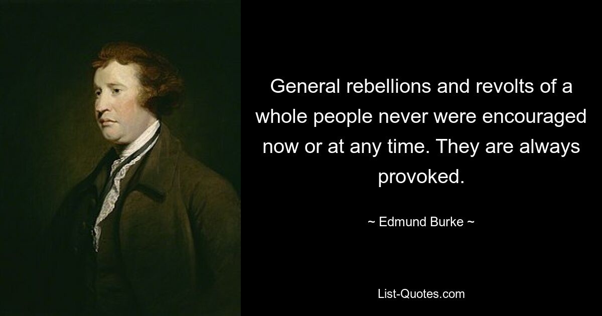 General rebellions and revolts of a whole people never were encouraged now or at any time. They are always provoked. — © Edmund Burke