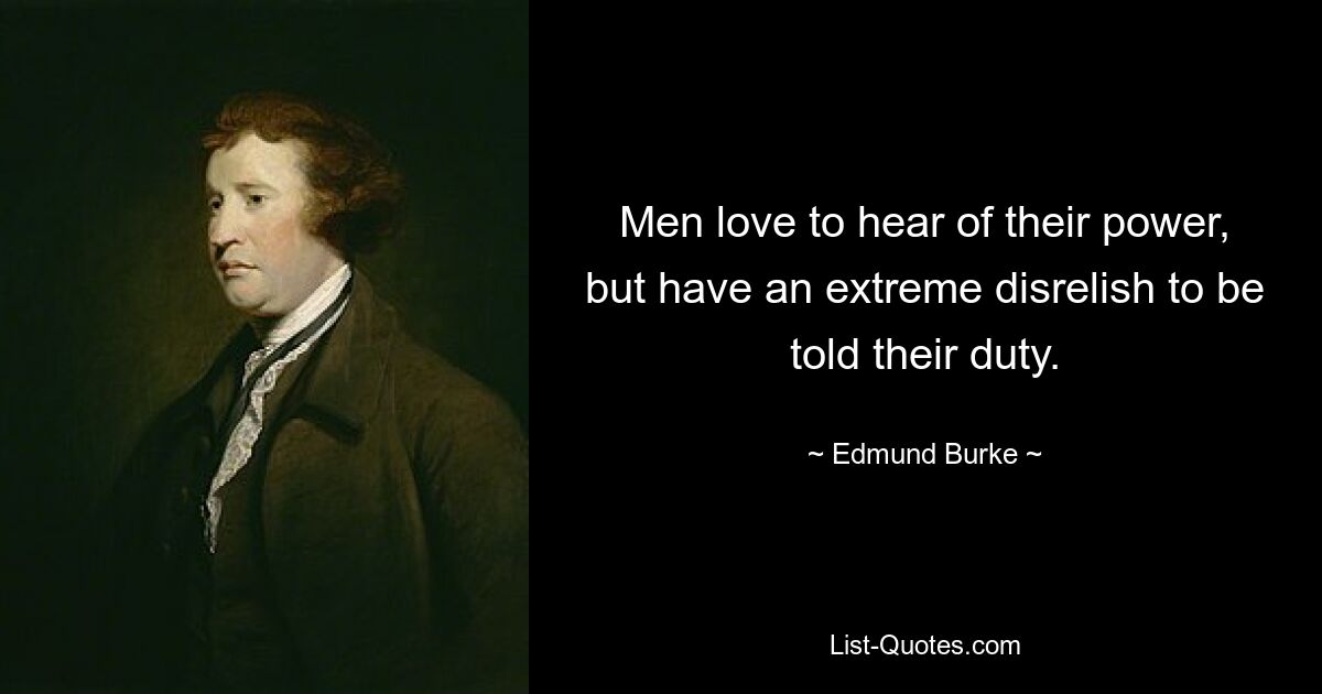 Men love to hear of their power, but have an extreme disrelish to be told their duty. — © Edmund Burke