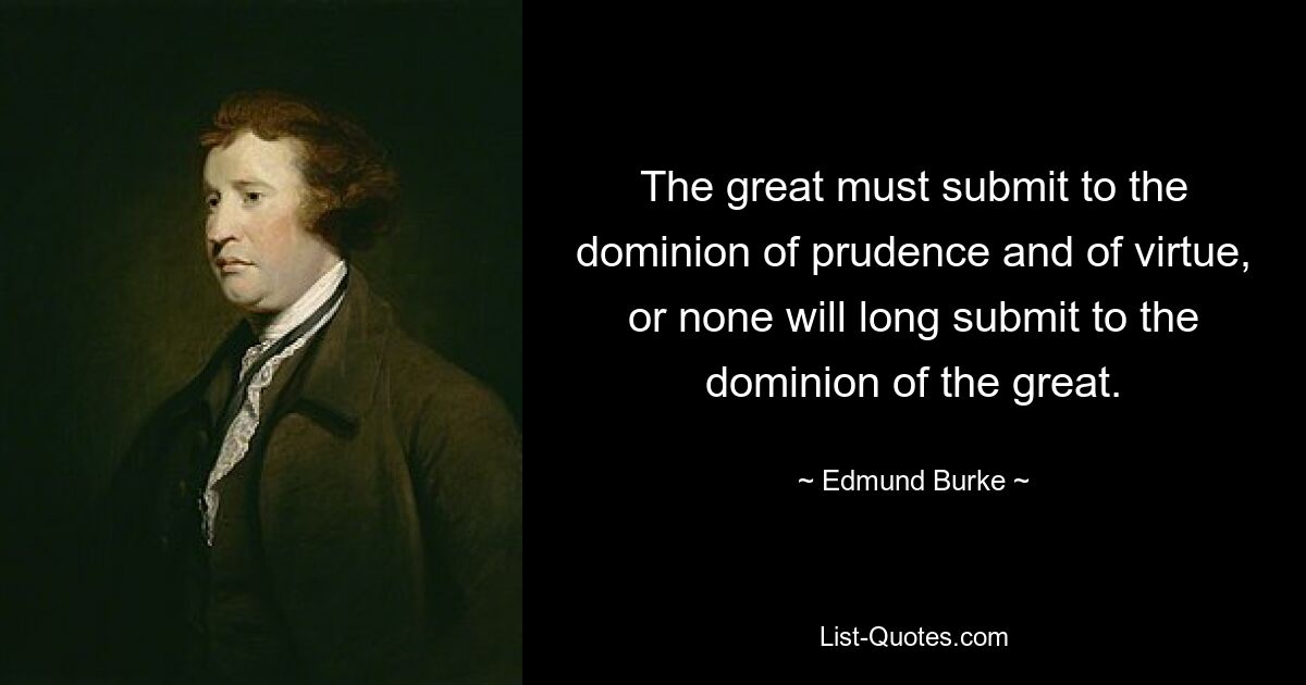 The great must submit to the dominion of prudence and of virtue, or none will long submit to the dominion of the great. — © Edmund Burke