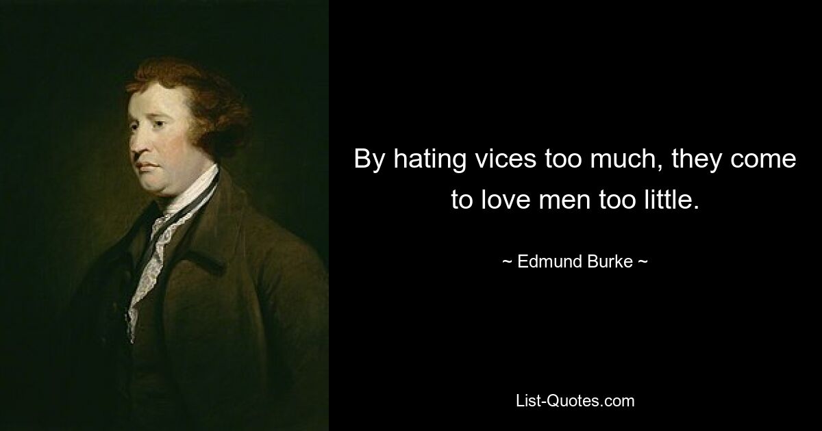 By hating vices too much, they come to love men too little. — © Edmund Burke